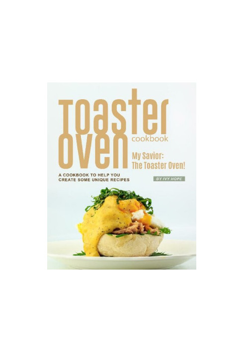 Toaster Oven Cookbook: My Savior: The Toaster Oven! - A Cookbook to Help You Create Some Unique Recipes