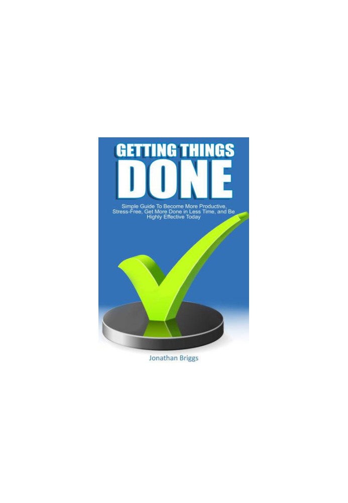 Getting Things Done: Simple Guide To Become More Productive, Stress-Free, Get More Done in Less Time, and Be Highly Effective
