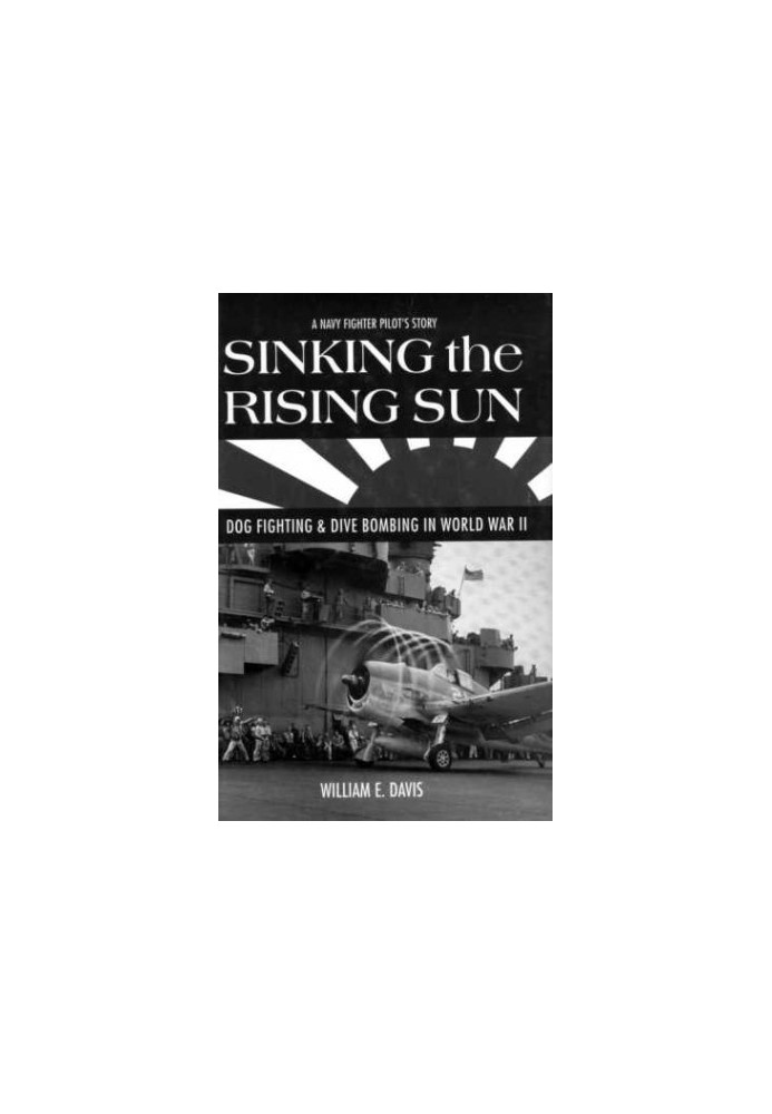 Sinking the Rising Sun: Dog Fighting & Dive Bombing in World War II: A Navy Fighter Pilot's Story