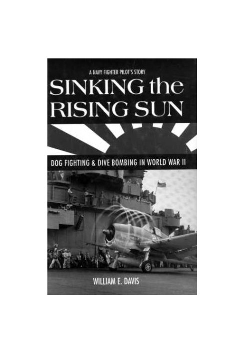 Sinking the Rising Sun: Dog Fighting & Dive Bombing in World War II: A Navy Fighter Pilot's Story