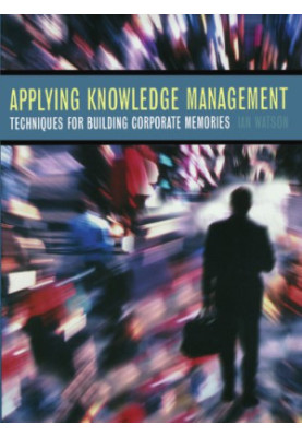 Applying Knowledge Management: Techniques for Building Corporate Memories (The Morgan Kaufmann Series in Artificial Intellige