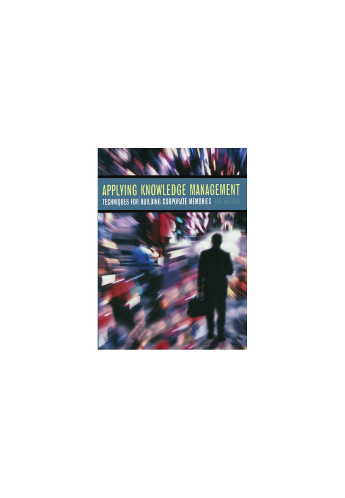 Applying Knowledge Management: Techniques for Building Corporate Memories (The Morgan Kaufmann Series in Artificial Intellige
