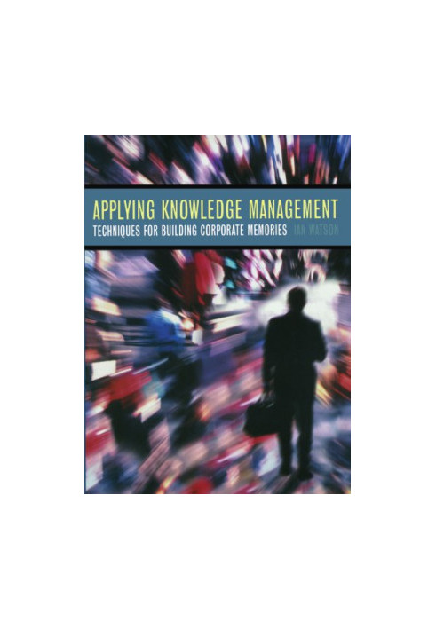 Applying Knowledge Management: Techniques for Building Corporate Memories (The Morgan Kaufmann Series in Artificial Intellige