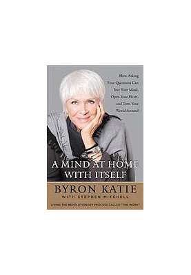 A mind at home with itself : how asking four questions can free your mind, open your heart, and turn your world around