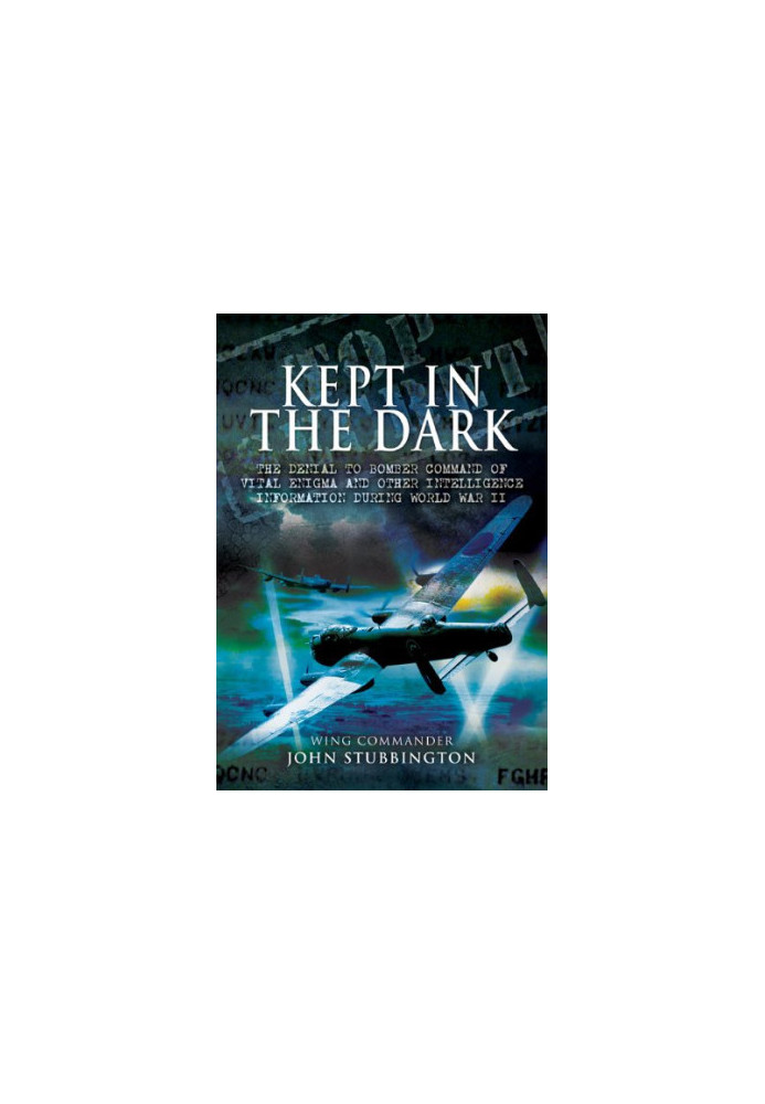 Kept in the dark : the denial to Bomber Command of vital ULTRA and other intelligence information during World War II