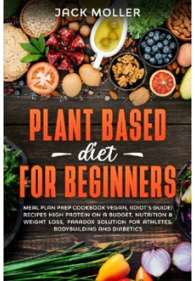 Plant Based Diet For Beginners: Meal plan prep cookbook vegan, (idiot’s guide) recipes high protein on a budget, nutrition & 