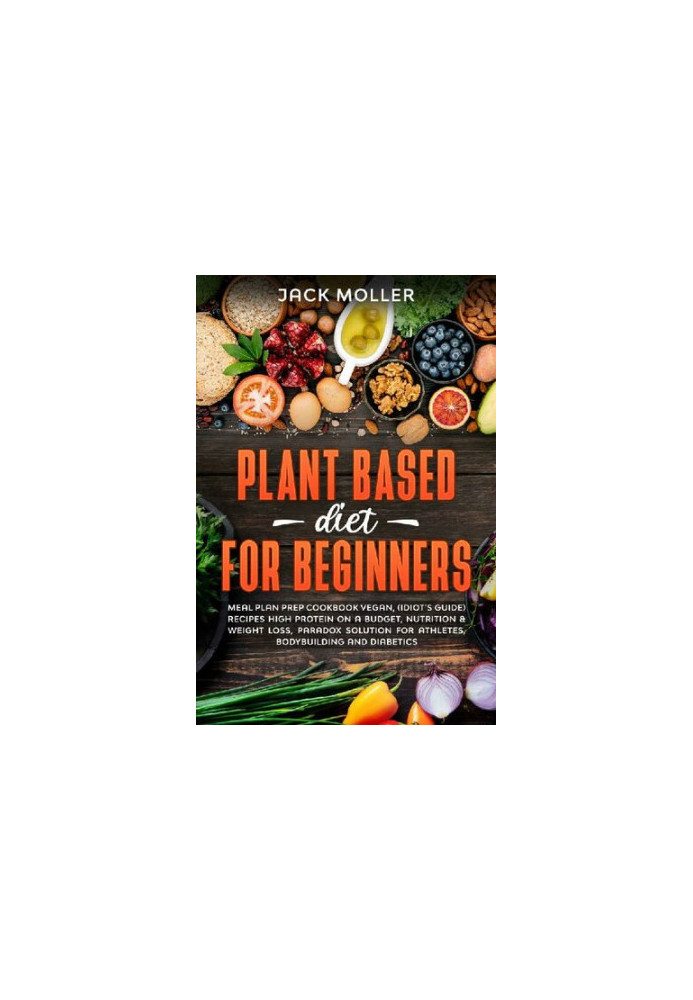 Plant Based Diet For Beginners: Meal plan prep cookbook vegan, (idiot’s guide) recipes high protein on a budget, nutrition & 