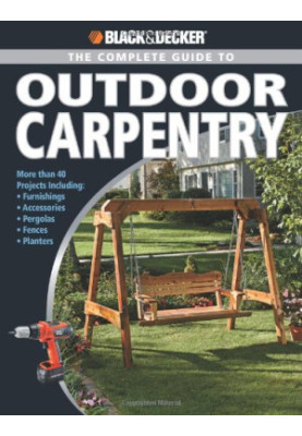 Black+Decker • The Complete Guide to Outdoor Carpentry • More than 40 Projects, Including Furnishings, Accessories, Pergolas,