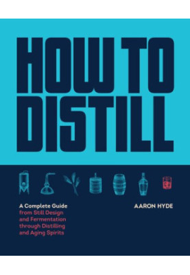 How to Distill: A Complete Guide from Still Design and Fermentation through Distilling and Aging Spirits