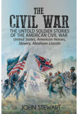 The Civil War: The Untold Soldier Stories of the American Civil War: United States, American Heroes, Slavery, Abraham Lincoln