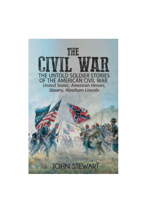 The Civil War: The Untold Soldier Stories of the American Civil War: United States, American Heroes, Slavery, Abraham Lincoln