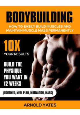 Bodybuilding:Weight Training :How to Easily Build Muscles and Keep Mass Permanently:10X your Results and Build the Physique T
