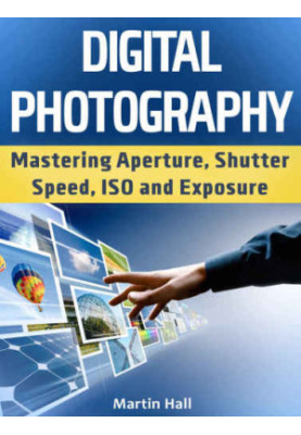 Digital Photography: Mastering Aperture, Shutter Speed, ISO and Exposure