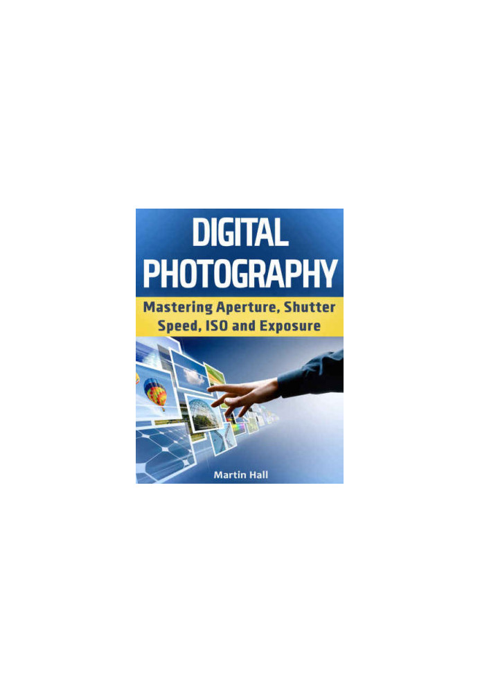 Digital Photography: Mastering Aperture, Shutter Speed, ISO and Exposure