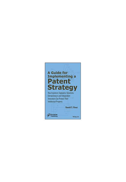Guide for implementing a patent strategy: how inventors, engineers, scientists, entrepreneurs, and independent innovators can