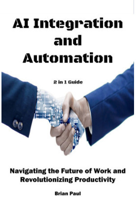 AI Integration and Automation: Navigating the Future of Work and Revolutionizing Productivity. 2 in 1 Guide