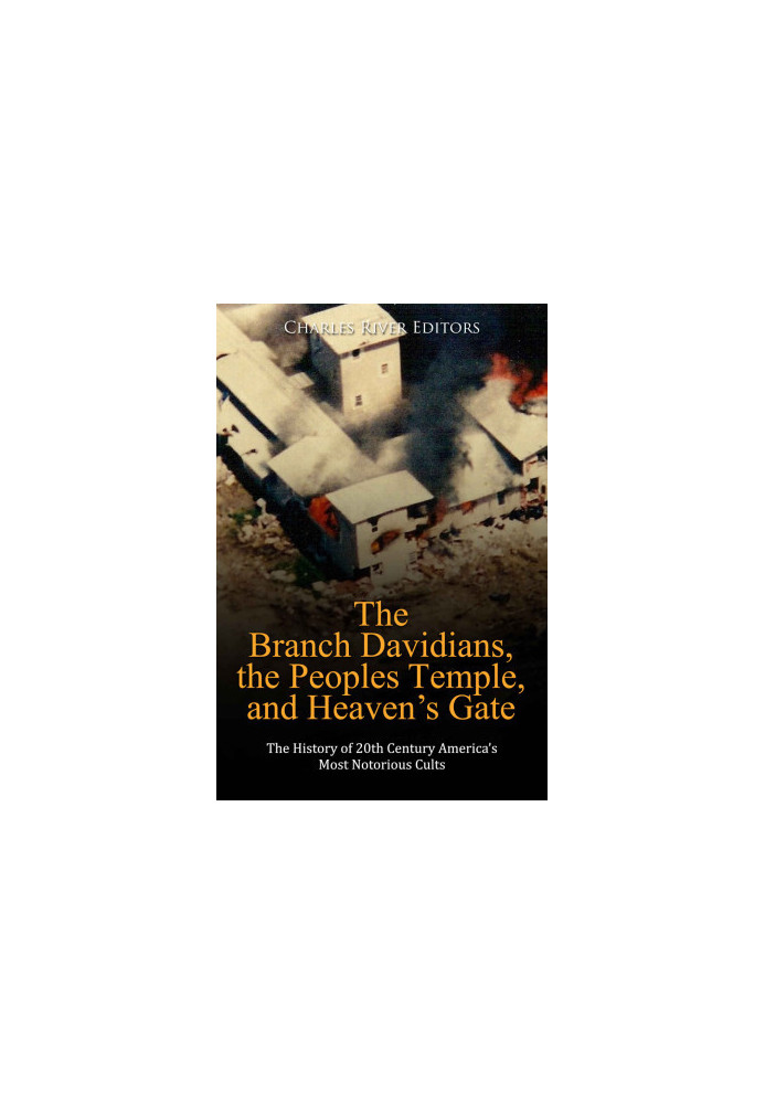 The Branch Davidians, the Peoples Temple, and Heaven’s Gate. The History of 20th Century America’s Most Notorious Cults