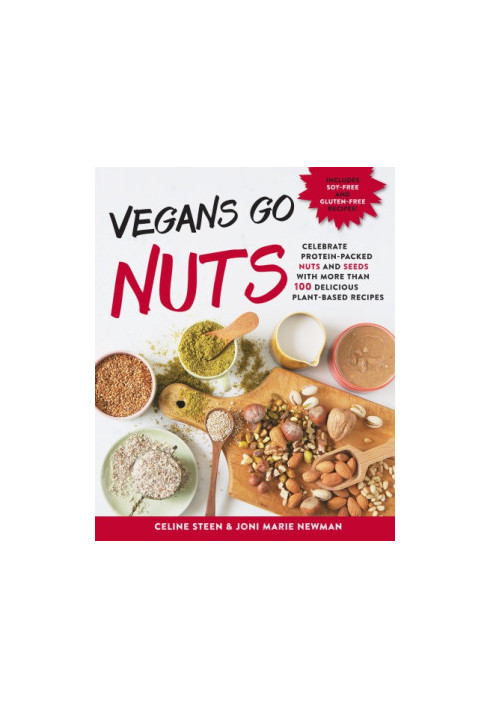 Vegans Go Nuts- Celebrate Protein-Packed Nuts and Seeds with More than 100 Delicious Plant-Based Recipes