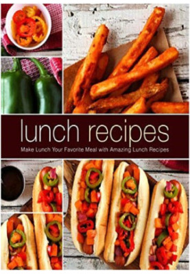 Lunch Recipes Make Lunch Your Favorite Meal with Amazing Lunch Recipes (2nd Edition)