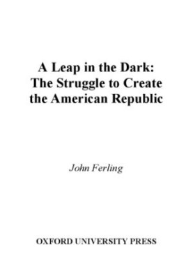 A Leap in the Dark: The Struggle to Create the American Republic