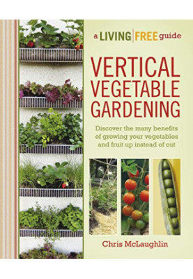 Vertical Vegetable Gardening: Discover the Many Benefits of Growing Your Vegetables and Fruit Up Instead of Out Book 3 of 6