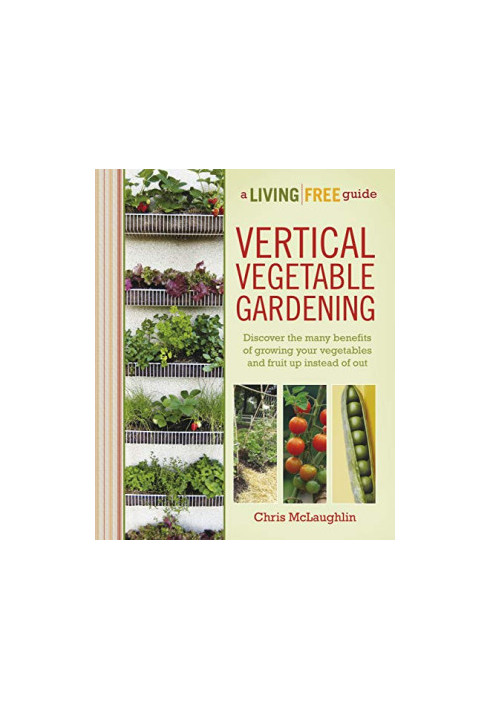 Vertical Vegetable Gardening: Discover the Many Benefits of Growing Your Vegetables and Fruit Up Instead of Out Book 3 of 6