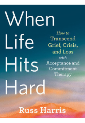 When Life Hits Hard: How to Transcend Grief, Crisis, and Loss with Acceptance and Commitment Therapy