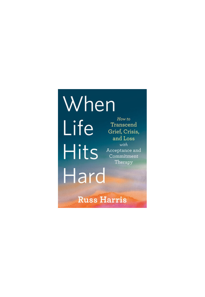 When Life Hits Hard: How to Transcend Grief, Crisis, and Loss with Acceptance and Commitment Therapy