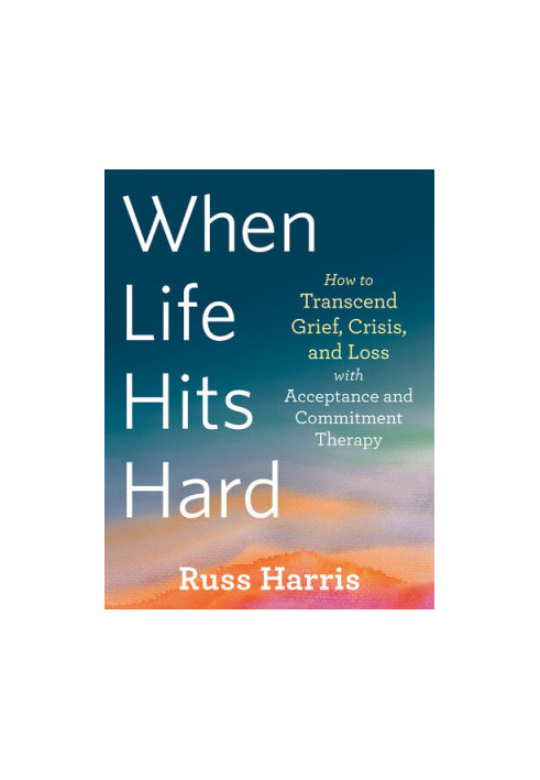 When Life Hits Hard: How to Transcend Grief, Crisis, and Loss with Acceptance and Commitment Therapy