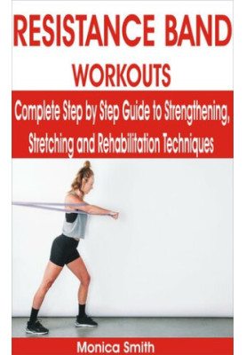 RESISTANCE BAND WORKOUTS: Complete Step by Step Guide to Strengthening, Stretching and Rehabilitation Techniques