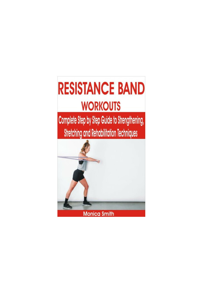 RESISTANCE BAND WORKOUTS: Complete Step by Step Guide to Strengthening, Stretching and Rehabilitation Techniques
