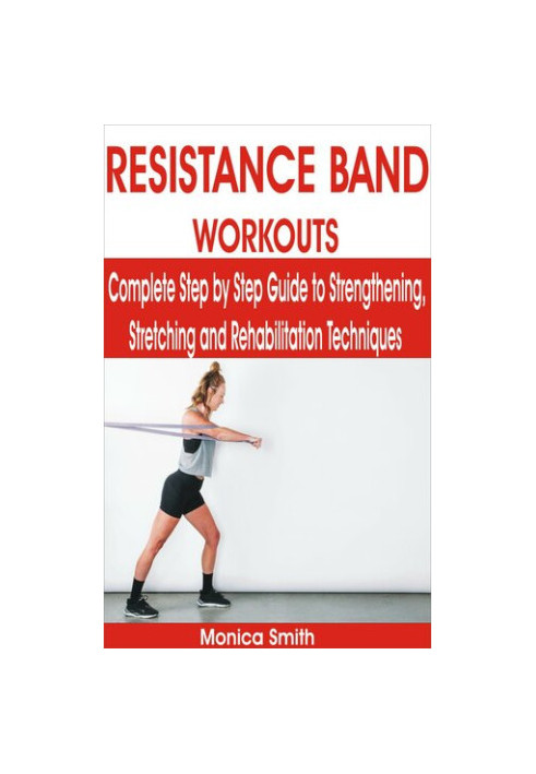 RESISTANCE BAND WORKOUTS: Complete Step by Step Guide to Strengthening, Stretching and Rehabilitation Techniques