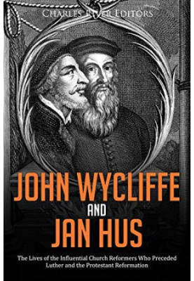 John Wycliffe and Jan Hus: The Lives of the Influential Church Reformers Who Preceded Luther and the Protestant Reformation