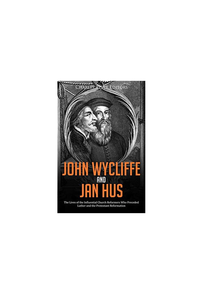 John Wycliffe and Jan Hus: The Lives of the Influential Church Reformers Who Preceded Luther and the Protestant Reformation