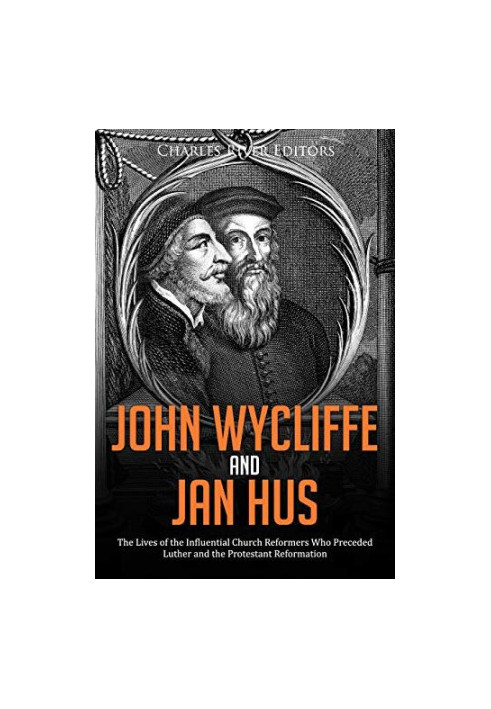 John Wycliffe and Jan Hus: The Lives of the Influential Church Reformers Who Preceded Luther and the Protestant Reformation
