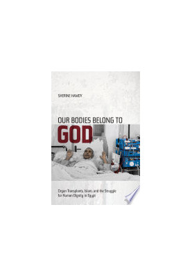 Our Bodies Belong to God : Organ Transplants, Islam, and the Struggle for Human Dignity in Egypt