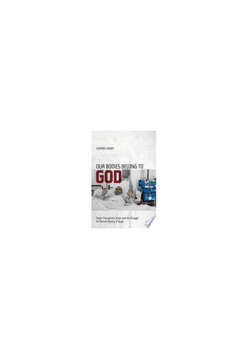 Our Bodies Belong to God : Organ Transplants, Islam, and the Struggle for Human Dignity in Egypt