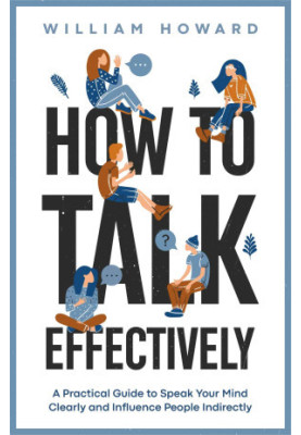 How to Talk Effectively-A Practical Guide to Speak Your Mind Clearly and Influence People Indirectly
