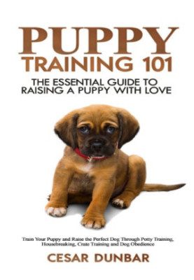 Puppy Training 101: The Essential Guide to Raising a Puppy With Love. Train Your Puppy and Raise the Perfect Dog Through Pott