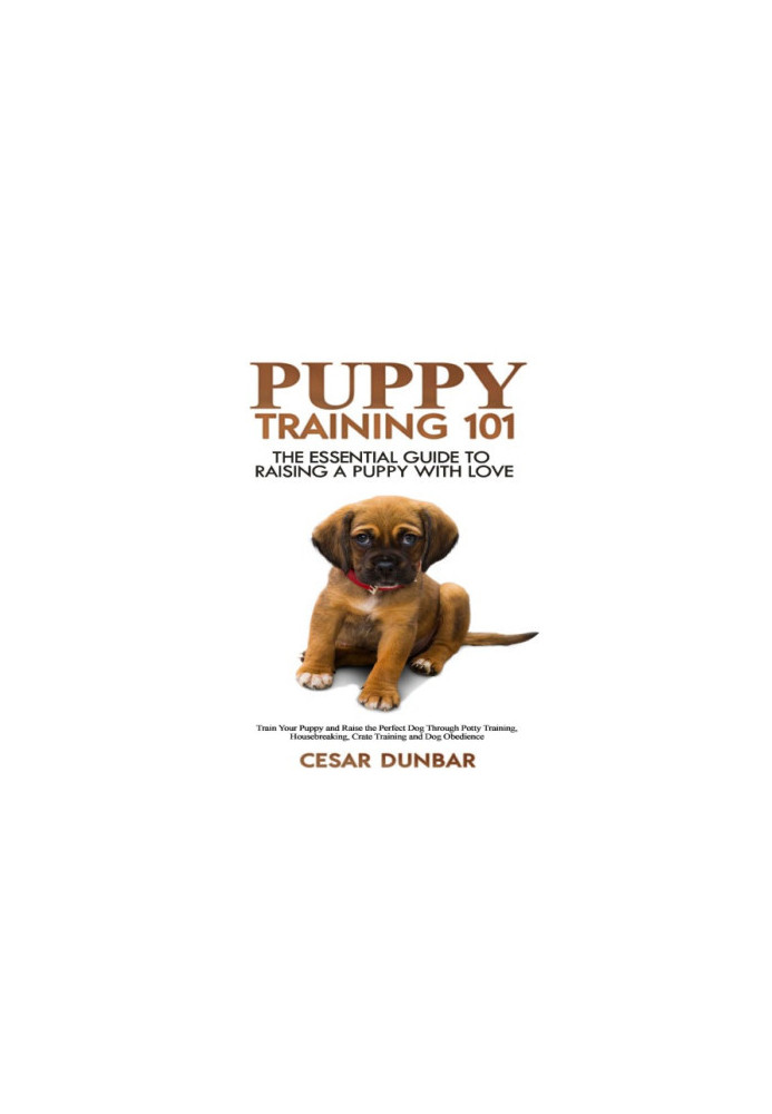 Puppy Training 101: The Essential Guide to Raising a Puppy With Love. Train Your Puppy and Raise the Perfect Dog Through Pott