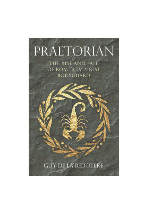 Praetorian: The Rise and Fall of Rome's Imperial Bodyguard