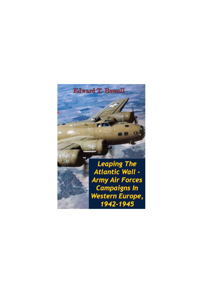 Leaping The Atlantic Wall - Army Air Forces Campaigns In Western Europe, 1942-1945 [Illustrated Edition]