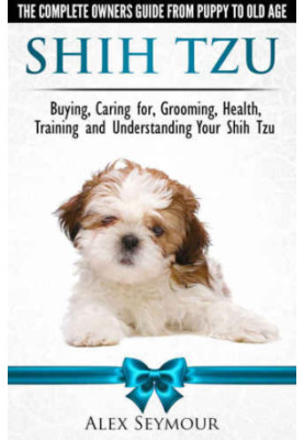 Shih Tzu Dogs - The Complete Owners Guide from Puppy to Old Age. Buying, Caring For, Grooming, Health, Training and Understan