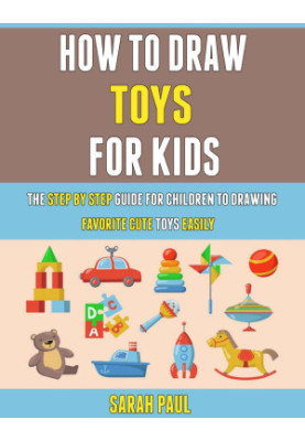 How To Draw Toys For Kids: The Step By Step Guide For Children To Drawing Favorite Cute Toys Easily