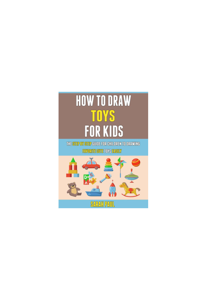 How To Draw Toys For Kids: The Step By Step Guide For Children To Drawing Favorite Cute Toys Easily