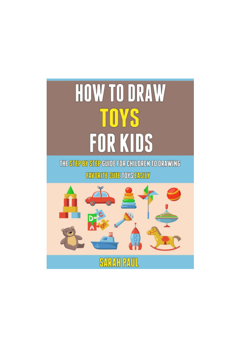 How To Draw Toys For Kids: The Step By Step Guide For Children To Drawing Favorite Cute Toys Easily