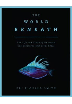 The World Beneath : The Life and Times of Unknown Sea Creatures and Coral Reefs