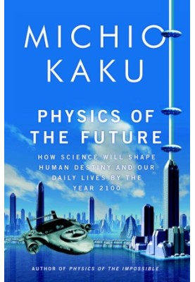 Physics of the Future: How Science will Change Human Destiny and our Daily Lives by Year 2100