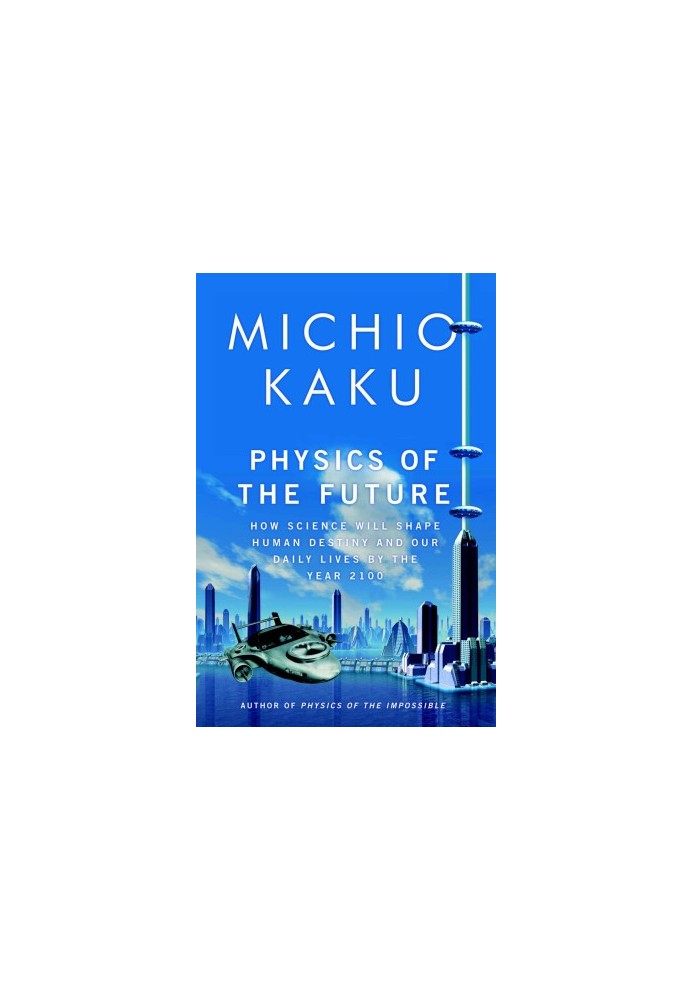 Physics of the Future: How Science will Change Human Destiny and our Daily Lives by Year 2100