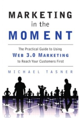 Marketing in the Moment: The Practical Guide to Using Web 3.0 Marketing to Reach Your Customers First